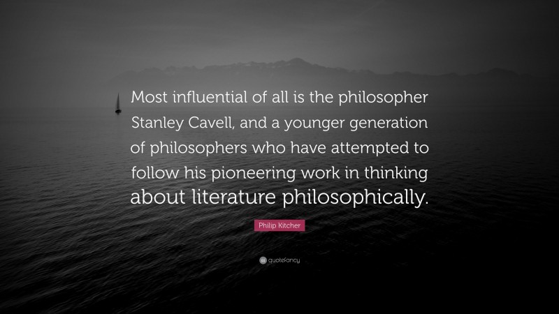 Philip Kitcher Quote: “Most influential of all is the philosopher Stanley Cavell, and a younger generation of philosophers who have attempted to follow his pioneering work in thinking about literature philosophically.”