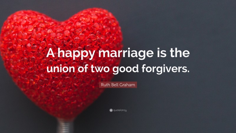 Ruth Bell Graham Quote: “A happy marriage is the union of two good forgivers.”