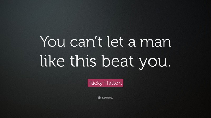 Ricky Hatton Quote: “You can’t let a man like this beat you.”