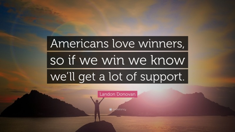 Landon Donovan Quote: “Americans love winners, so if we win we know we’ll get a lot of support.”