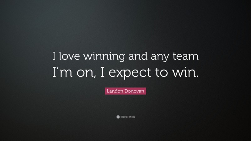 Landon Donovan Quote: “I love winning and any team I’m on, I expect to win.”