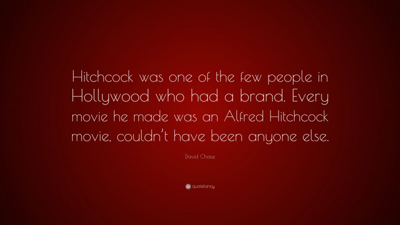 David Chase Quote: “Hitchcock was one of the few people in Hollywood who had a brand. Every movie he made was an Alfred Hitchcock movie, couldn’t have been anyone else.”