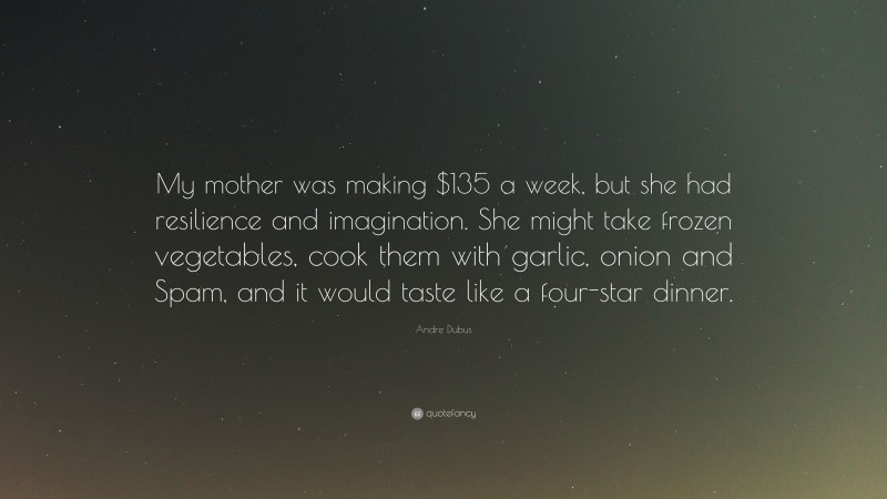 Andre Dubus Quote: “My mother was making $135 a week, but she had resilience and imagination. She might take frozen vegetables, cook them with garlic, onion and Spam, and it would taste like a four-star dinner.”