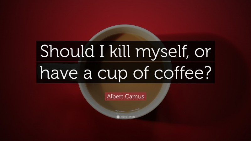 Albert Camus Quote: “Should I kill myself, or have a cup of coffee?”