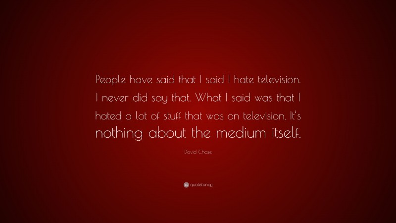 David Chase Quote: “People have said that I said I hate television. I never did say that. What I said was that I hated a lot of stuff that was on television. It’s nothing about the medium itself.”