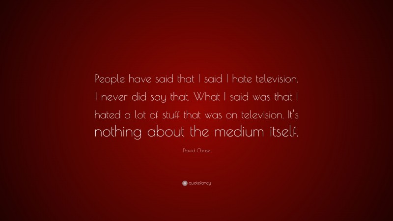 David Chase Quote: “People have said that I said I hate television. I never did say that. What I said was that I hated a lot of stuff that was on television. It’s nothing about the medium itself.”
