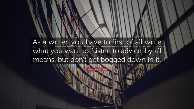 Joe Abercrombie Quote: “As a writer, you have to first of all write what you want to. Listen to advice, by all means, but don’t get bogged down in it.”