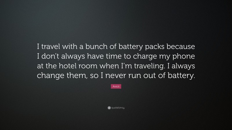 Avicii Quote: “I travel with a bunch of battery packs because I don’t always have time to charge my phone at the hotel room when I’m traveling. I always change them, so I never run out of battery.”