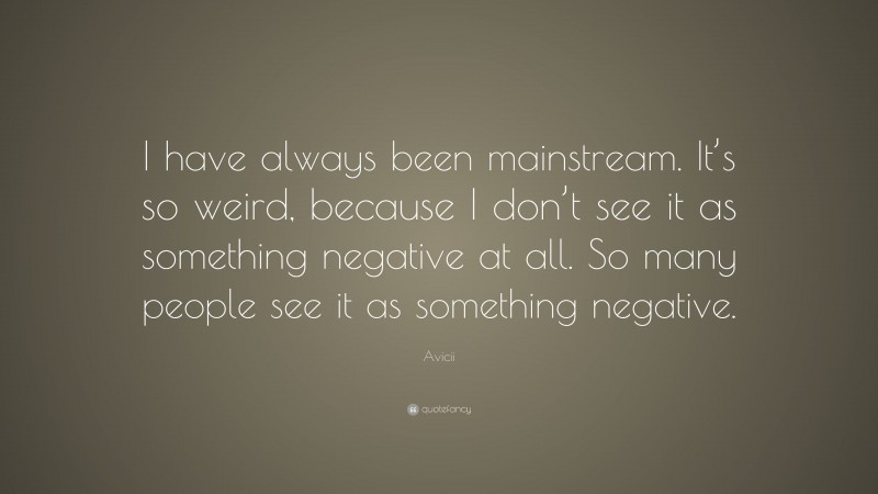 Avicii Quote: “I have always been mainstream. It’s so weird, because I don’t see it as something negative at all. So many people see it as something negative.”