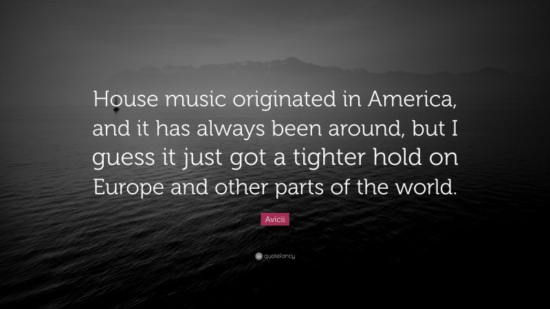 Avicii Quote: “House music originated in America, and it has always been around, but I guess it just got a tighter hold on Europe and other parts of the world.”