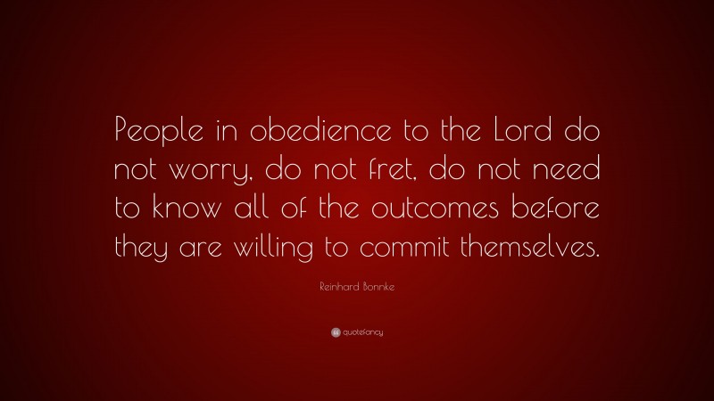 Reinhard Bonnke Quote: “People in obedience to the Lord do not worry, do not fret, do not need to know all of the outcomes before they are willing to commit themselves.”