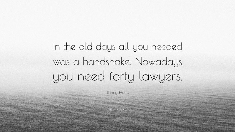 Jimmy Hoffa Quote: “In the old days all you needed was a handshake. Nowadays you need forty lawyers.”
