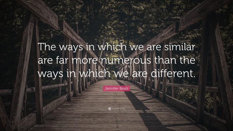 Jennifer Beals Quote: “The ways in which we are similar are far more numerous than the ways in which we are different.”