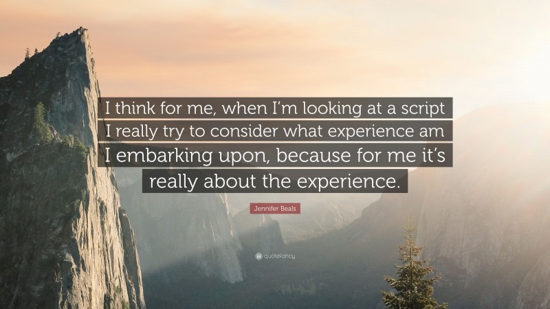 Jennifer Beals Quote: “I think for me, when I’m looking at a script I really try to consider what experience am I embarking upon, because for me it’s really about the experience.”