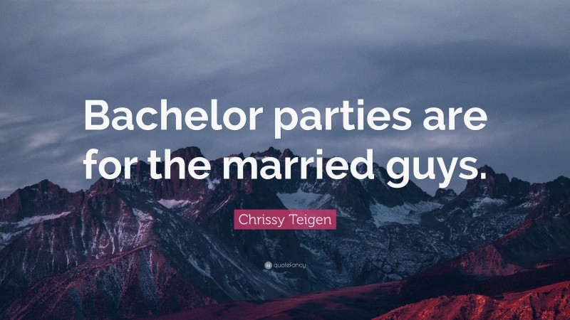 Chrissy Teigen Quote: “Bachelor parties are for the married guys.”
