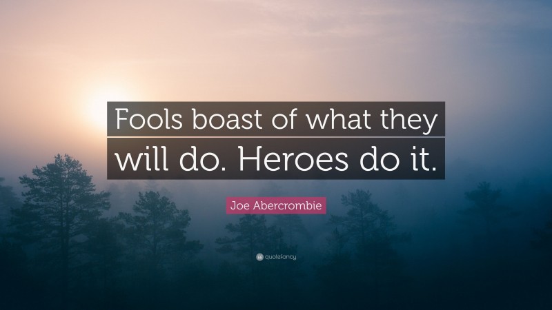 Joe Abercrombie Quote: “Fools boast of what they will do. Heroes do it.”