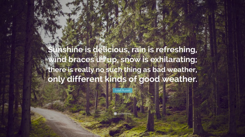 John Ruskin Quote: “Sunshine is delicious, rain is refreshing, wind braces us up, snow is exhilarating; there is really no such thing as bad weather, only different kinds of good weather.”