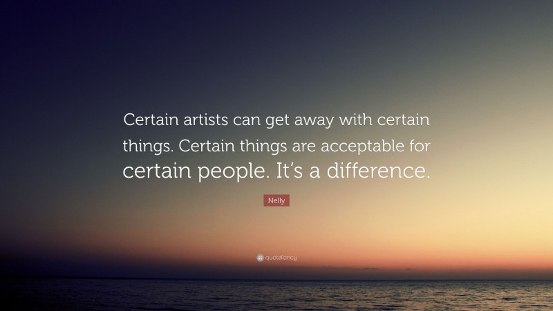 Nelly Quote: “Certain artists can get away with certain things. Certain things are acceptable for certain people. It’s a difference.”