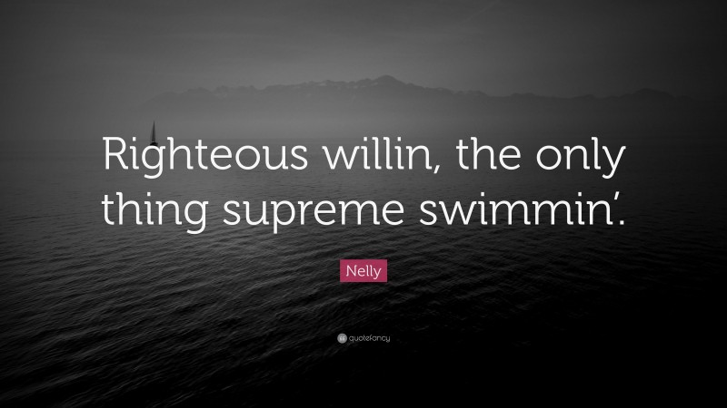 Nelly Quote: “Righteous willin, the only thing supreme swimmin’.”