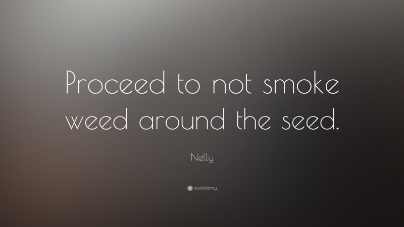 Nelly Quote: “Proceed to not smoke weed around the seed.”