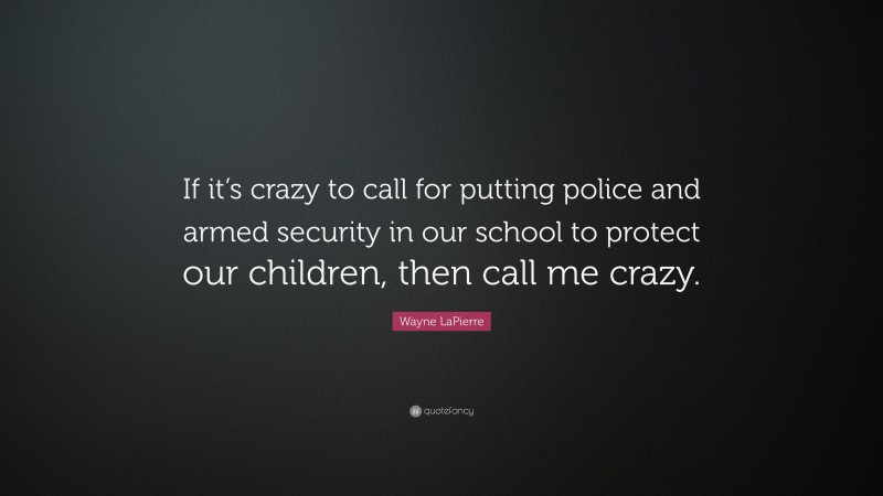 Wayne LaPierre Quote: “If it’s crazy to call for putting police and armed security in our school to protect our children, then call me crazy.”