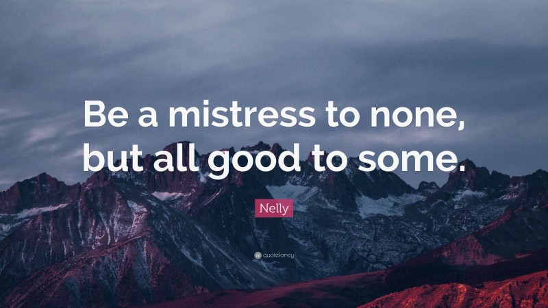 Nelly Quote: “Be a mistress to none, but all good to some.”