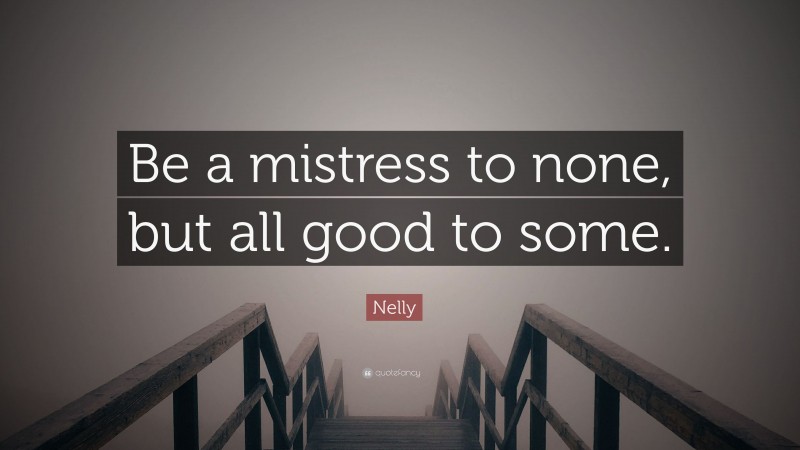Nelly Quote: “Be a mistress to none, but all good to some.”