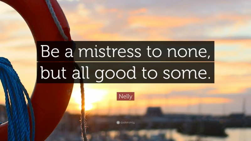 Nelly Quote: “Be a mistress to none, but all good to some.”