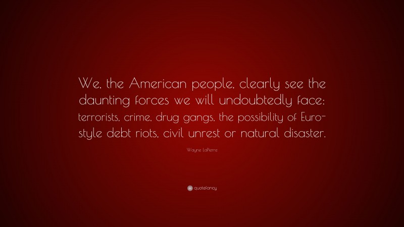 Wayne LaPierre Quote: “We, the American people, clearly see the daunting forces we will undoubtedly face: terrorists, crime, drug gangs, the possibility of Euro-style debt riots, civil unrest or natural disaster.”