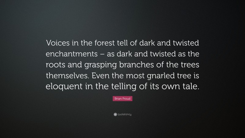 Brian Froud Quote: “Voices in the forest tell of dark and twisted enchantments – as dark and twisted as the roots and grasping branches of the trees themselves. Even the most gnarled tree is eloquent in the telling of its own tale.”