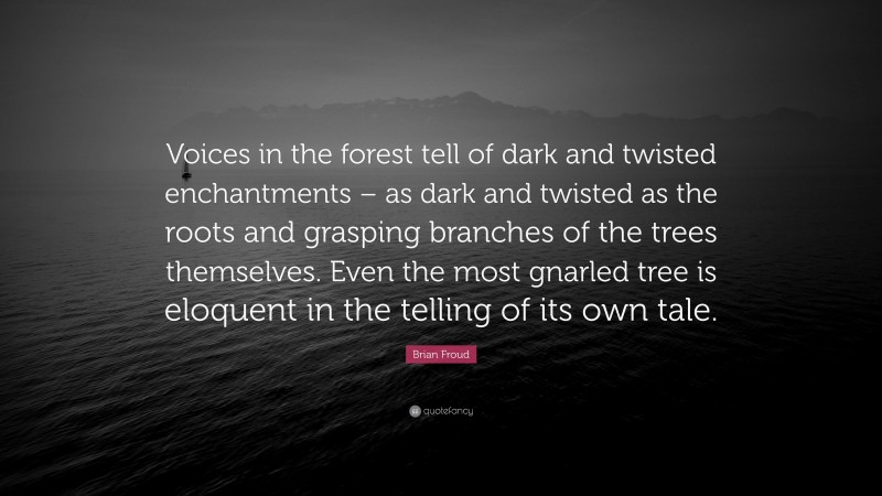 Brian Froud Quote: “Voices in the forest tell of dark and twisted enchantments – as dark and twisted as the roots and grasping branches of the trees themselves. Even the most gnarled tree is eloquent in the telling of its own tale.”