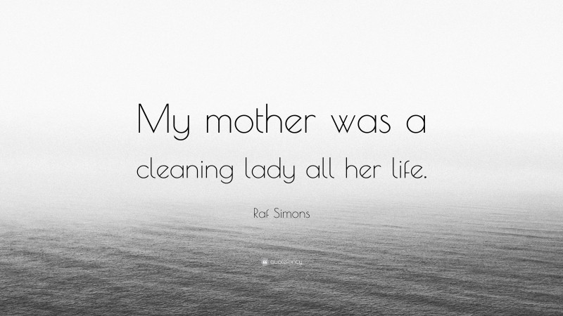 Raf Simons Quote: “My mother was a cleaning lady all her life.”