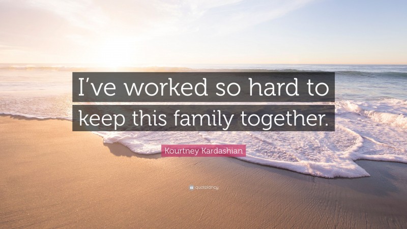 Kourtney Kardashian Quote: “I’ve worked so hard to keep this family together.”
