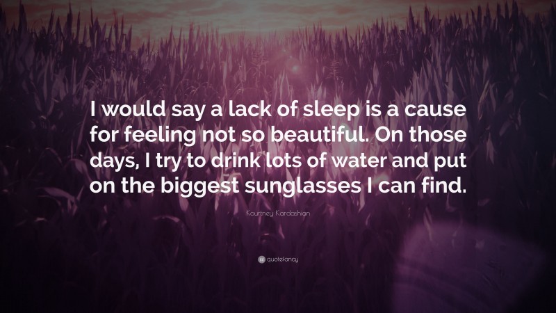 Kourtney Kardashian Quote: “I would say a lack of sleep is a cause for feeling not so beautiful. On those days, I try to drink lots of water and put on the biggest sunglasses I can find.”