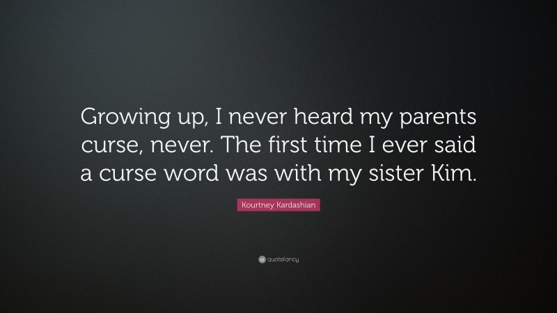 Kourtney Kardashian Quote: “Growing up, I never heard my parents curse, never. The first time I ever said a curse word was with my sister Kim.”