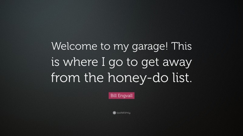 Bill Engvall Quote: “Welcome to my garage! This is where I go to get away from the honey-do list.”