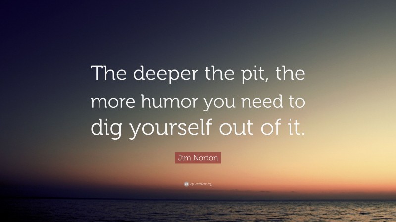 Jim Norton Quote: “The deeper the pit, the more humor you need to dig yourself out of it.”