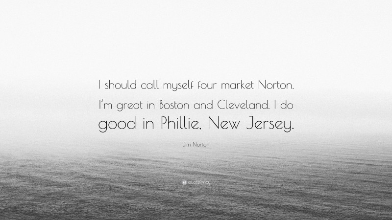 Jim Norton Quote: “I should call myself four market Norton. I’m great in Boston and Cleveland. I do good in Phillie, New Jersey.”