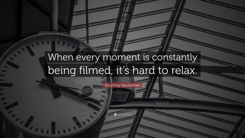 Kourtney Kardashian Quote: “When every moment is constantly being filmed, it’s hard to relax.”