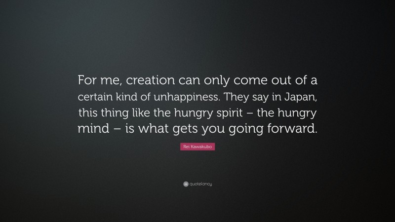 Rei Kawakubo Quote: “For me, creation can only come out of a certain kind of unhappiness. They say in Japan, this thing like the hungry spirit – the hungry mind – is what gets you going forward.”