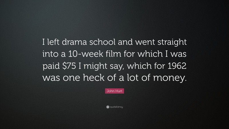 John Hurt Quote: “I left drama school and went straight into a 10-week film for which I was paid $75 I might say, which for 1962 was one heck of a lot of money.”