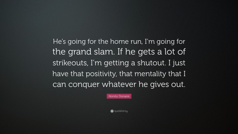 Nonito Donaire Quote: “He’s going for the home run, I’m going for the grand slam. If he gets a lot of strikeouts, I’m getting a shutout. I just have that positivity, that mentality that I can conquer whatever he gives out.”