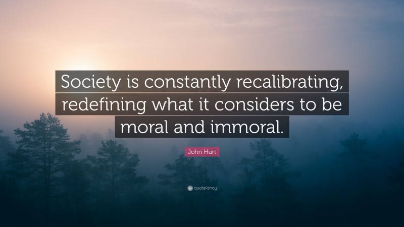 John Hurt Quote: “Society is constantly recalibrating, redefining what it considers to be moral and immoral.”