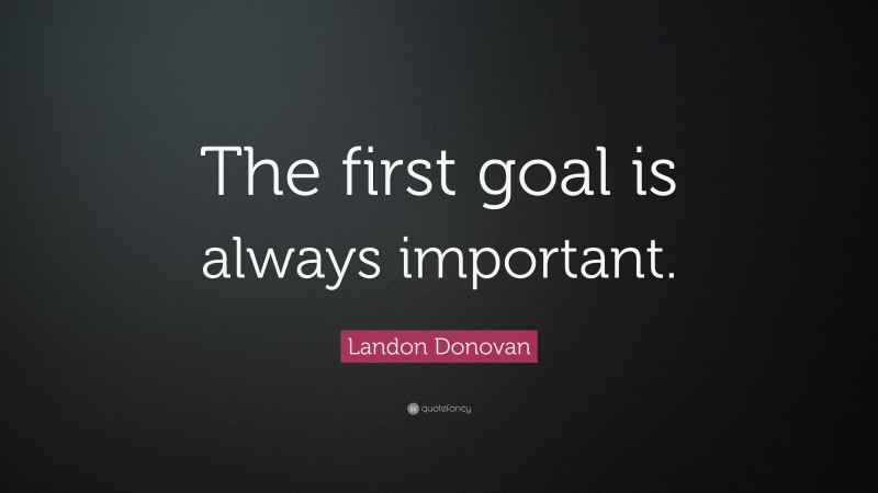 Landon Donovan Quote: “The first goal is always important.”