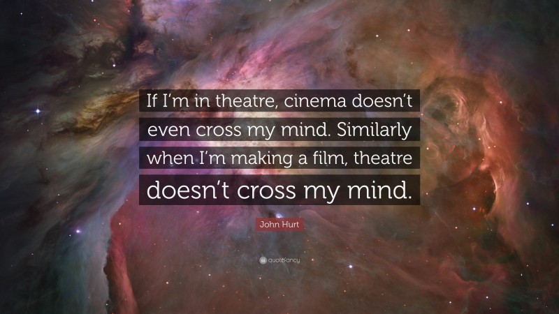 John Hurt Quote: “If I’m in theatre, cinema doesn’t even cross my mind. Similarly when I’m making a film, theatre doesn’t cross my mind.”