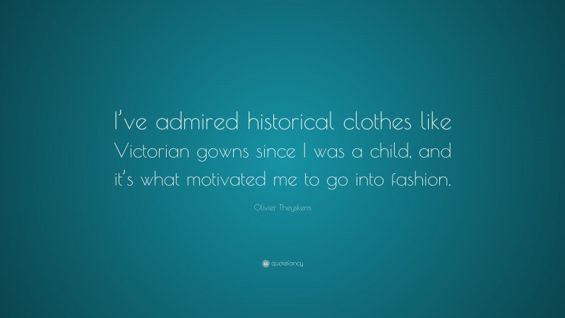 Olivier Theyskens Quote: “I’ve admired historical clothes like Victorian gowns since I was a child, and it’s what motivated me to go into fashion.”