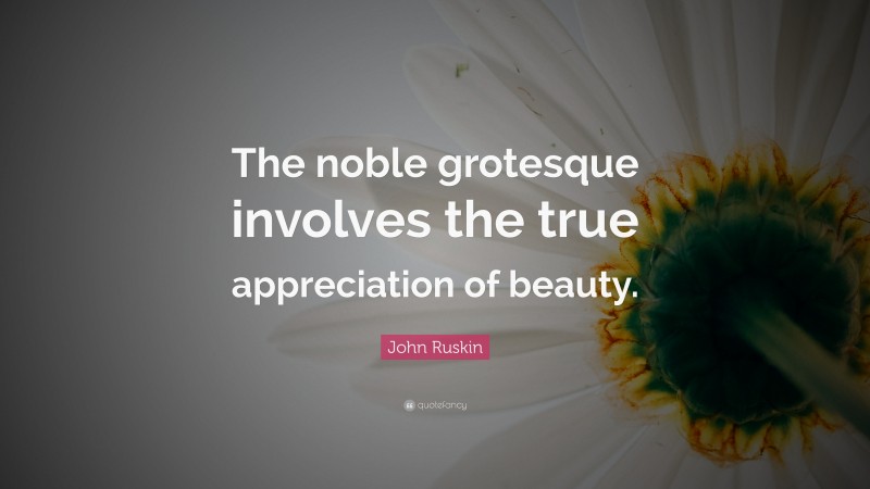 John Ruskin Quote: “The noble grotesque involves the true appreciation of beauty.”
