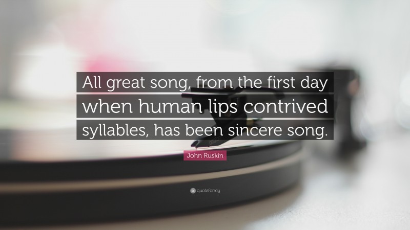 John Ruskin Quote: “All great song, from the first day when human lips contrived syllables, has been sincere song.”