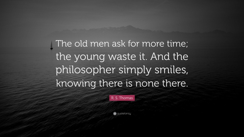 R. S. Thomas Quote: “The old men ask for more time; the young waste it. And the philosopher simply smiles, knowing there is none there.”