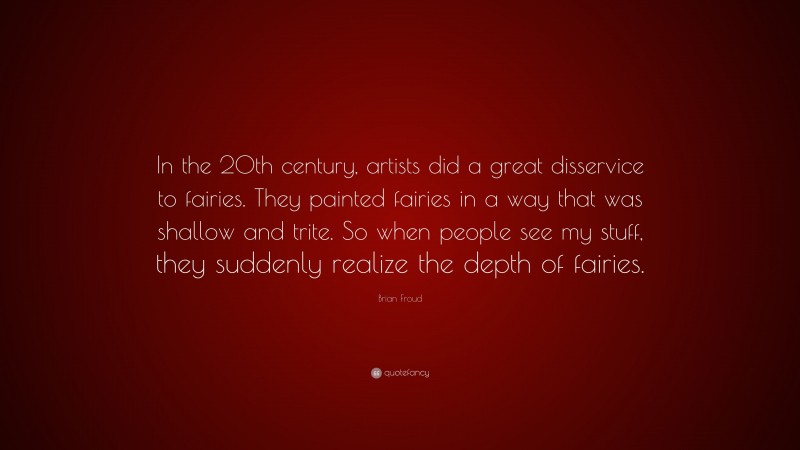 Brian Froud Quote: “In the 20th century, artists did a great disservice to fairies. They painted fairies in a way that was shallow and trite. So when people see my stuff, they suddenly realize the depth of fairies.”